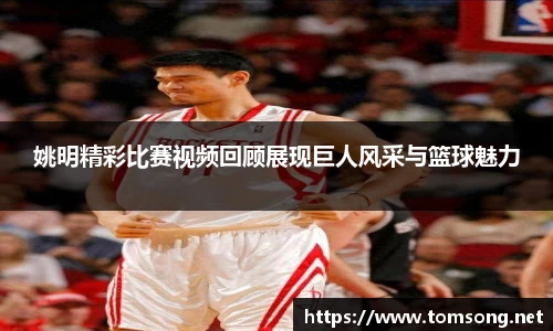 姚明精彩比赛视频回顾展现巨人风采与篮球魅力