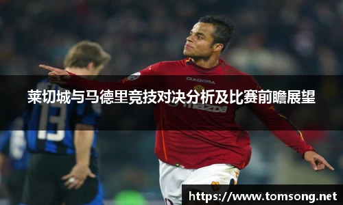 莱切城与马德里竞技对决分析及比赛前瞻展望